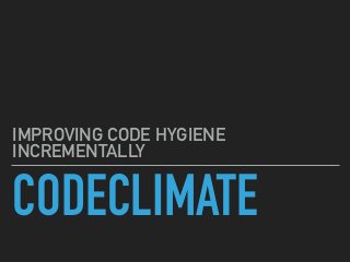 CODECLIMATE
IMPROVING CODE HYGIENE
INCREMENTALLY
 