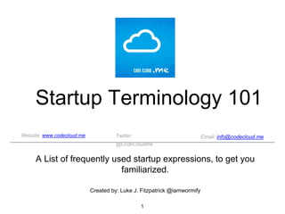 Startup Terminology 101
A List of frequently used startup expressions, to get you
familiarized.
1
Email: info@codecloud.meTwitter: @CodeCloudmeWebsite: www.codecloud.me
Created by: Luke J. Fitzpatrick @iamwormify
 