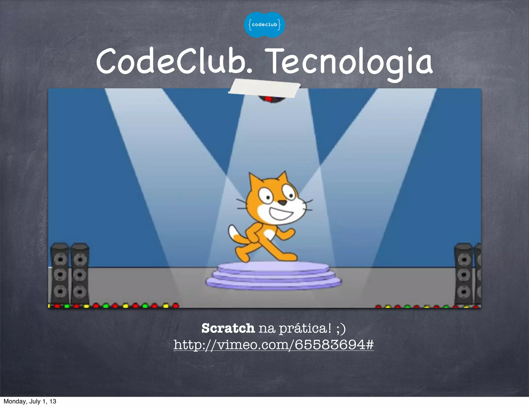 CodeClub. Tecnologia
Scratch na prática! ;)
http://vimeo.com/65583694#
Monday, July 1, 13
 