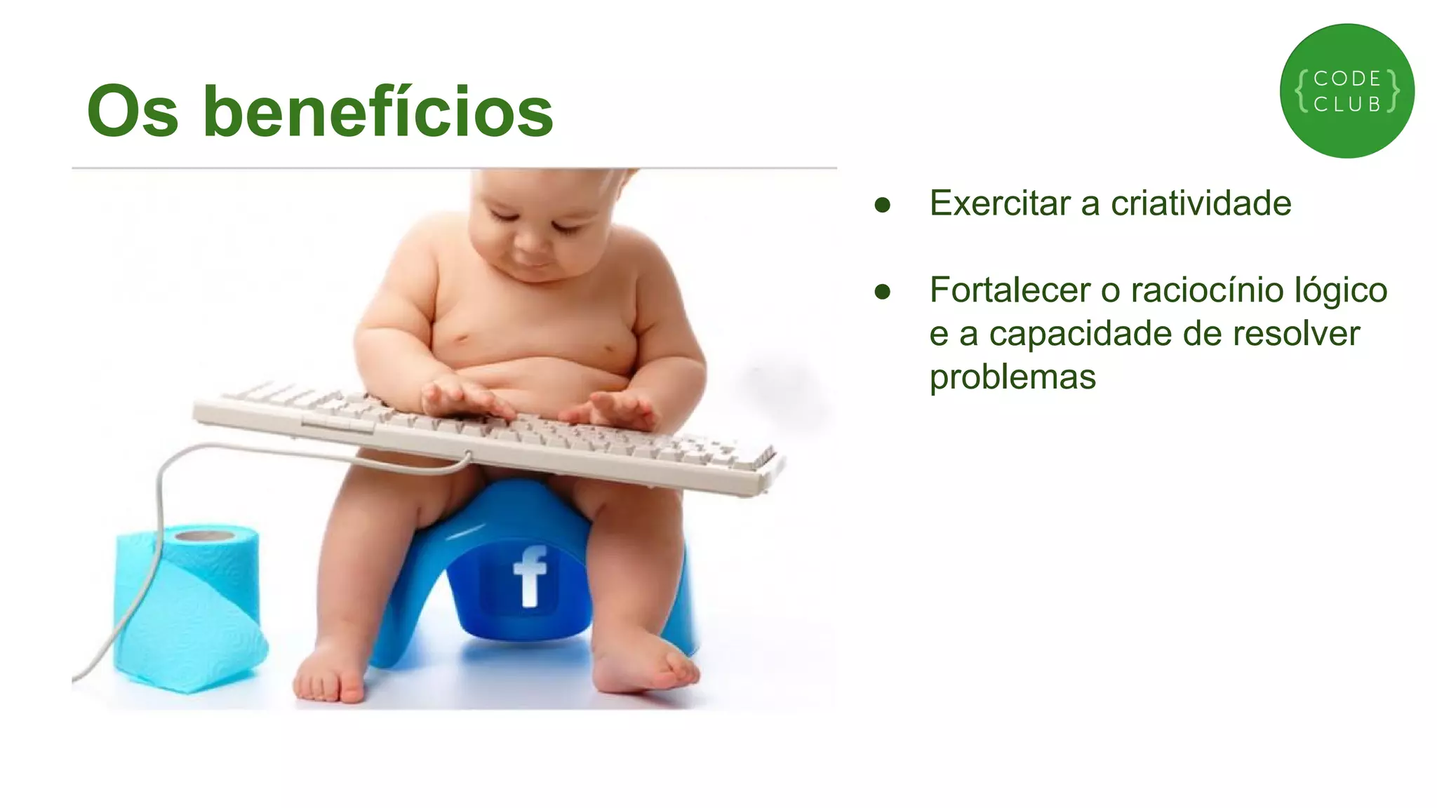 Os benefícios
●

Exercitar a criatividade

●

Fortalecer o raciocínio lógico
e a capacidade de resolver
problemas

 