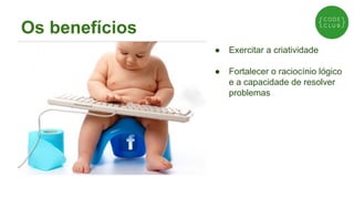 Os benefícios
●

Exercitar a criatividade

●

Fortalecer o raciocínio lógico
e a capacidade de resolver
problemas

 