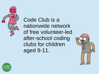 Code Club is a
nationwide network
of free volunteer-led
after-school coding
clubs for children
aged 9-11.
 