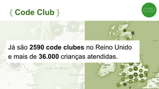 Já são 2590 code clubes no Reino Unido
e mais de 36.000 crianças atendidas.
{ Code Club }
 