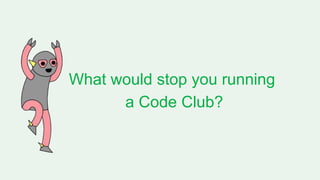 What would stop you running
a Code Club?
 