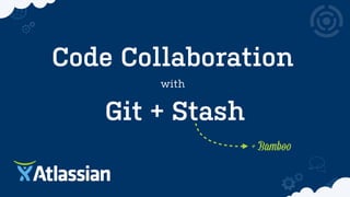 Code Collaboration
with
Git + Stash
+ Bamboo
 