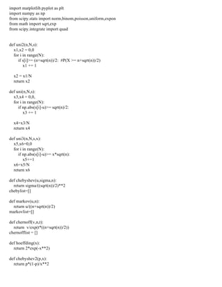 import matplotlib.pyplot as plt
import numpy as np
from scipy.stats import norm,binom,poisson,uniform,expon
from math import sqrt,exp
from scipy.integrate import quad
def uni2(n,N,s):
x1,x2 = 0,0
for i in range(N):
if s[i]>= (n+sqrt(n))/2: #P(X >= n+sqrt(n))/2)
x1 += 1
x2 = x1/N
return x2
def uni(n,N,s):
x3,x4 = 0,0,
for i in range(N):
if np.abs(s[i]-u)>= sqrt(n)/2:
x3 += 1
x4=x3/N
return x4
def uni3(n,N,s,x):
x5,x6=0,0
for i in range(N):
if np.abs(s[i]-u)>= x*sqrt(n):
x5+=1
x6=x5/N
return x6
def chebyshev(u,sigma,n):
return sigma/((sqrt(n))/2)**2
chebylist=[]
def markov(u,n):
return u/((n+sqrt(n))/2)
markovlist=[]
def chernoff(v,n,t):
return v/exp(t*((n+sqrt(n))/2))
chernofflist = []
def hoeffding(x):
return 2*exp(-x**2)
def chebyshev2(p,x):
return p*(1-p)/x**2
 