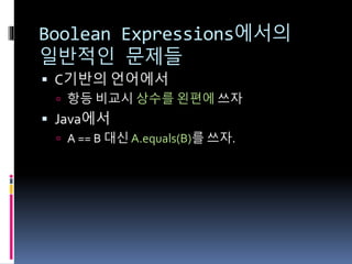 Boolean Expressions에서의
일반적인 문제들
 C기반의 언어에서
 항등 비교시 상수를 왼편에 쓰자
 Java에서
 A == B 대신 A.equals(B)를 쓰자.
 