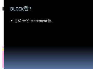 BLOCK란?
 { }로 묶인 statement들.
 