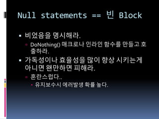 Null statements == 빈 Block
 비었음을 명시해라.
 DoNothing() 매크로나 인라인 함수를 만들고 호
출하라.
 가독성이나 효율성을 많이 향상 시키는게
아니면 왠만하면 피해라.
 혼란스럽다..
 유지보수시 에러발생 확률 높다.
 