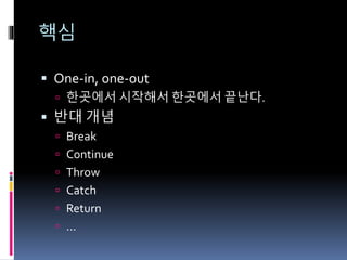 핵심
 One-in, one-out
 한곳에서 시작해서 한곳에서 끝난다.
 반대 개념
 Break
 Continue
 Throw
 Catch
 Return
 …
 