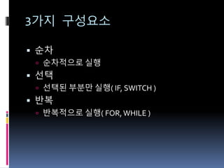 3가지 구성요소
 순차
 순차적으로 실행
 선택
 선택된 부분만 실행( IF, SWITCH )
 반복
 반복적으로 실행( FOR,WHILE )
 