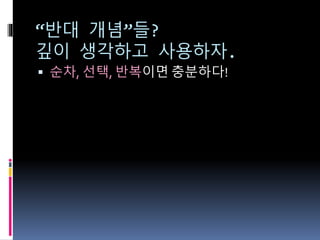 “반대 개념”들?
깊이 생각하고 사용하자.
 순차, 선택, 반복이면 충분하다!
 