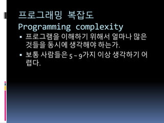 프로그래밍 복잡도
Programming complexity
 프로그램을 이해하기 위해서 얼마나 많은
것들을 동시에 생각해야 하는가.
 보통 사람들은 5 ~ 9가지 이상 생각하기 어
렵다.
 