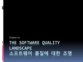 THE SOFTWARE QUALITY
LANDSCAPE
소프트웨어 품질에 대한 조명
Chapter 20
 