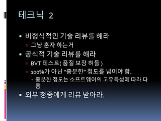 테크닉 2
 비형식적인 기술 리뷰를 해라
 그냥 혼자 하는거
 공식적 기술 리뷰를 해라
 BVT 테스트( 품질 보장 허들 )
 100%가 아닌 “충분한” 정도를 넘어야 함.
 충분한 정도는 소프트웨어의 고유특성에 따라 다
름
 외부 청중에게 리뷰 받아라.
 