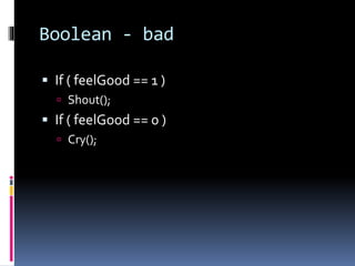 Boolean - bad
 If ( feelGood == 1 )
 Shout();
 If ( feelGood == 0 )
 Cry();
 