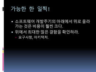 가능한 한 일찍!
 소프트웨어 개발주기의 아래에서 위로 올라
가는 것은 비용이 훨씬 크다.
 위에서 최대한 많은 결함을 확인하라.
 요구사항, 아키텍처.
 