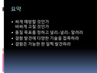 요약
 싸게 예방할 것인가
비싸게 고칠 것인가
 품질 목표를 정하고 널리~널리~ 알려라
 결함 발견에 다양한 기술을 접목하라
 결함은 가능한 한 일찍 발견하라
 