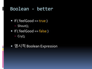 Boolean - better
 If ( feelGood == true )
 Shout();
 If ( feelGood == false )
 Cry();
 명시적 Boolean Expression
 