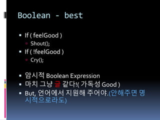 Boolean - best
 If ( feelGood )
 Shout();
 If ( !feelGood )
 Cry();
 암시적 Boolean Expression
 마치 그냥 글 같다!( 가독성 Good )
 But, 언어에서 지원해 주어야.(안해주면 명
시적으로라도)
 