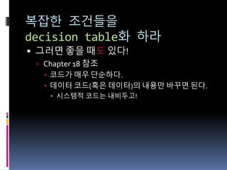 복잡한 조건들을
decision table화 하라
 그러면 좋을 때도 있다!
 Chapter 18 참조
 코드가 매우 단순하다.
 데이터 코드(혹은 데이터)의 내용만 바꾸면 된다.
 시스템적 코드는 내비두고!
 