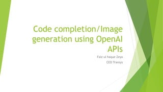 Code completion/Image
generation using OpenAI
APIs
Faiz ul haque Zeya
CEO Transys
 