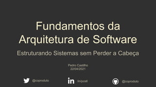 Fundamentos da
Arquitetura de Software
Estruturando Sistemas sem Perder a Cabeça
Pedro Castilho
22/04/2021
/in/pcstl
@coproduto @coproduto
 