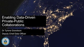 Enabling Data-Driven
Private-Public
Collaborations
Dr Tyrone Grandison
Deputy Chief Data Officer
 