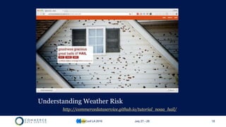 Understanding Weather Risk
http://commercedataservice.github.io/tutorial_noaa_hail/
CodeConf LA 2016 July 27 - 29 18
 
