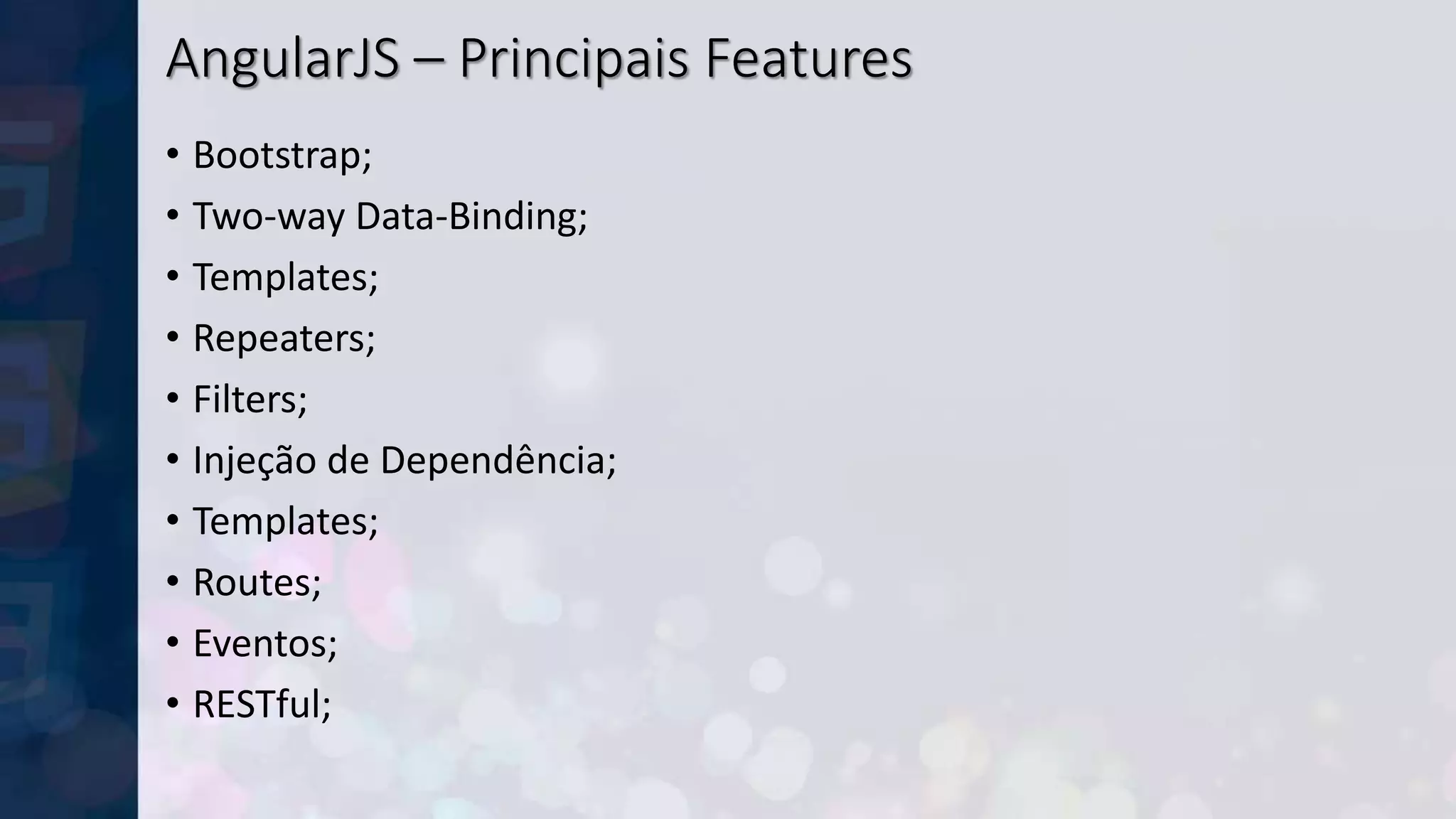 AngularJS – Principais Features
• Bootstrap;
• Two-way Data-Binding;
• Templates;
• Repeaters;
• Filters;
• Injeção de Dependência;
• Templates;
• Routes;
• Eventos;
• RESTful;
 