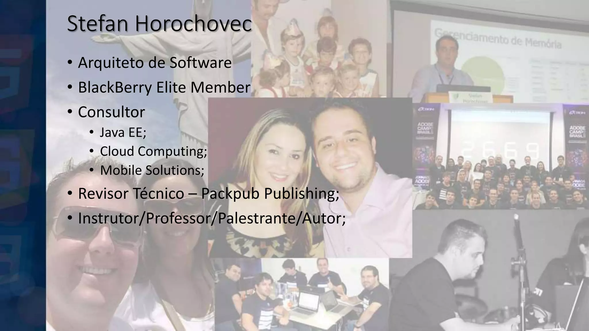 Stefan Horochovec
• Arquiteto de Software
• BlackBerry Elite Member
• Consultor
• Java EE;
• Cloud Computing;
• Mobile Solutions;
• Revisor Técnico – Packpub Publishing;
• Instrutor/Professor/Palestrante/Autor;
 