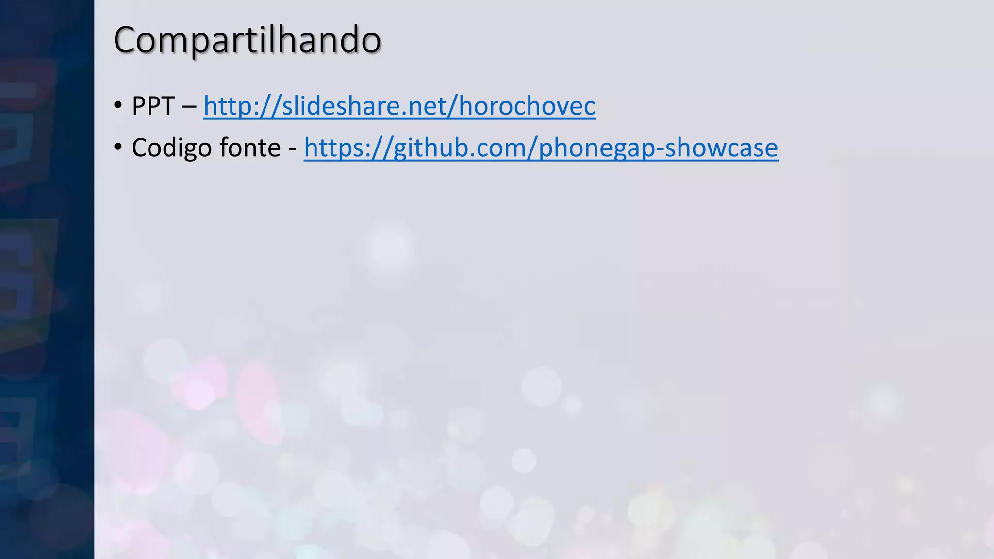 Compartilhando
• PPT – http://slideshare.net/horochovec
• Codigo fonte - https://github.com/phonegap-showcase
 