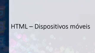 HTML – Dispositivos móveis
 