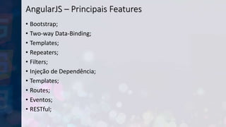 AngularJS – Principais Features
• Bootstrap;
• Two-way Data-Binding;
• Templates;
• Repeaters;
• Filters;
• Injeção de Dependência;
• Templates;
• Routes;
• Eventos;
• RESTful;
 
