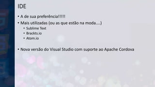 IDE
• A de sua preferência!!!!!
• Mais utilizadas (ou as que estão na moda....)
• Sublime Text
• Brackts.io
• Atom.io
• Nova versão do Visual Studio com suporte ao Apache Cordova
 