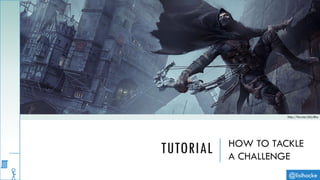 TUTORIAL HOW TO TACKLE
A CHALLENGE
@lisihocke
http://fav.me/d5y3kiu
 