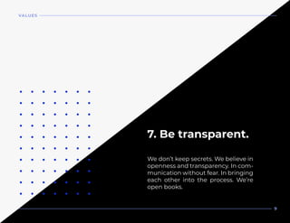 We don’t keep secrets. We believe in
openness and transparency. In com-
munication without fear. In bringing
each other into the process. We’re
open books.
7. Be transparent.
VALUES
9
 
