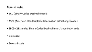 Types of codes
• BCD (Binary-Coded Decimal) code :
• ASCII (American Standard Code Information Interchange) code :
• EBCDIC (Extended Binary Coded Decimal Interchange Code) code
• Gray code
• Excess-3 code
 