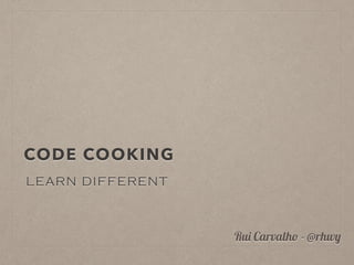 CODE COOKING
LEARN DIFFERENT
Rui Carvalho - @rhwy
 