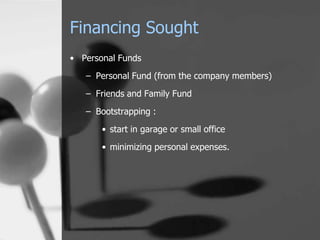 Financing Sought
• Personal Funds
   – Personal Fund (from the company members)
   – Friends and Family Fund

   – Bootstrapping :
       • start in garage or small office
       • minimizing personal expenses.
 