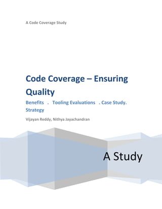 A Code Coverage Study




Code Coverage – Ensuring
Quality
Benefits . Tooling Evaluations . Case Study.
Strategy
Vijayan Reddy, Nithya Jayachandran




                                     A Study
 