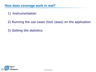 Confidential 29
How does coverage work in real?
1) Instrumentation
2) Running the use cases (test cases) on the application
3) Getting the statistics
29
 
