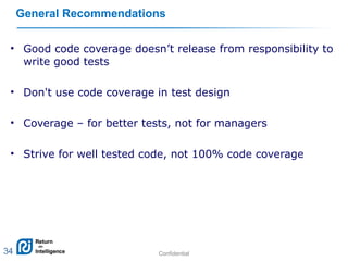 Confidential 34
General Recommendations
• Good code coverage doesn’t release from responsibility to
write good tests
• Don't use code coverage in test design
• Coverage – for better tests, not for managers
• Strive for well tested code, not 100% code coverage
34
 