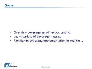 Confidential 3
Goals
• Overview coverage as white-box testing
• Learn variety of coverage metrics
• Familiarize coverage implementation in real tools
3
 