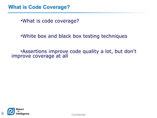 Confidential 6
What is Code Coverage?
•What is code coverage?
•White box and black box testing techniques
•Assertions improve code quality a lot, but don't
improve coverage at all
6
 