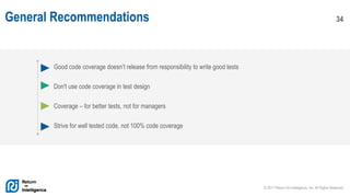 © 2017 Return On Intelligence, Inc. All Rights Reserved
34General Recommendations
Good code coverage doesn’t release from responsibility to write good tests
Don't use code coverage in test design
Coverage – for better tests, not for managers
Strive for well tested code, not 100% code coverage
 