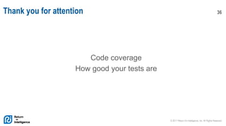 © 2017 Return On Intelligence, Inc. All Rights Reserved
36Thank you for attention
Code coverage
How good your tests are
 