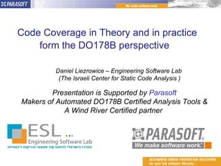 Code Coverage in Theory and in practice form the DO178B perspective  Daniel Liezrowice – Engineering Software Lab (The Israeli Center for Static Code Analysis ) Presentation is Supported by  Parasoft Makers of Automated DO178B Certified Analysis Tools & A Wind River Certified partner  