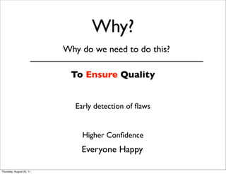 Why? 
Why do we need to do this? 
To Ensure Quality 
Early detection of flaws 
Higher Confidence 
Everyone Happy 
Thursday, August 25, 11 
 