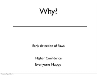 Why? 
Early detection of flaws 
Higher Confidence 
Everyone Happy 
Thursday, August 25, 11 
 